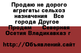 Продаю не дорого агрегаты сельхоз назначения - Все города Другое » Продам   . Северная Осетия,Владикавказ г.